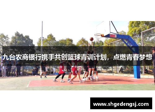九台农商银行携手共创篮球青训计划，点燃青春梦想