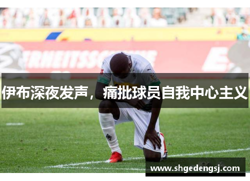 伊布深夜发声，痛批球员自我中心主义