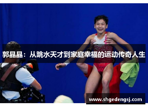 郭晶晶：从跳水天才到家庭幸福的运动传奇人生