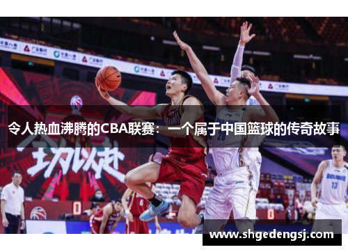 令人热血沸腾的CBA联赛：一个属于中国篮球的传奇故事