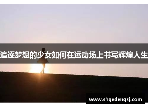 追逐梦想的少女如何在运动场上书写辉煌人生