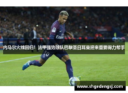 内马尔火线回归！法甲强势球队巴黎圣日耳曼迎来重要得力帮手