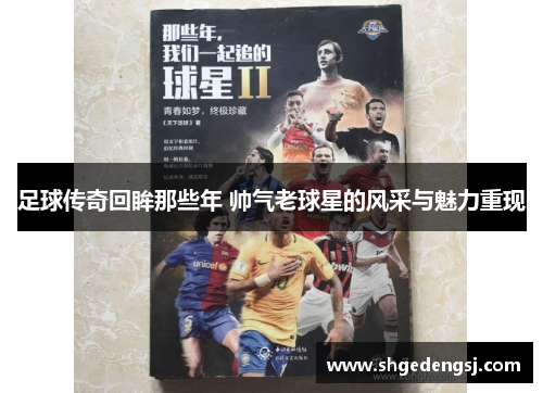 足球传奇回眸那些年 帅气老球星的风采与魅力重现