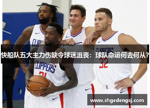 快船队五大主力伤缺令球迷沮丧：球队命运何去何从？