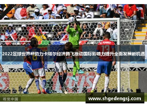 2022足球世界杯助力卡塔尔经济腾飞推动国际影响力提升全面发展新机遇