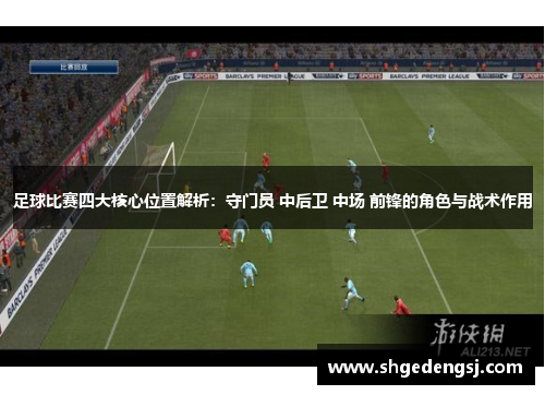 足球比赛四大核心位置解析：守门员 中后卫 中场 前锋的角色与战术作用