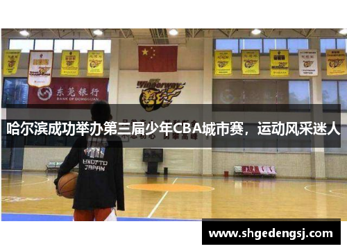哈尔滨成功举办第三届少年CBA城市赛，运动风采迷人