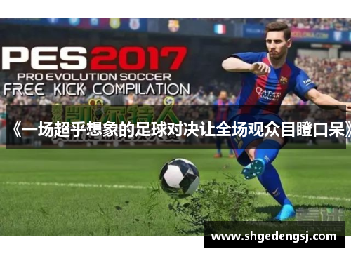 《一场超乎想象的足球对决让全场观众目瞪口呆》