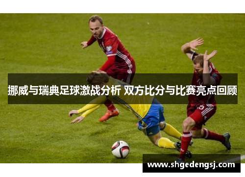挪威与瑞典足球激战分析 双方比分与比赛亮点回顾