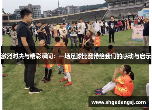 激烈对决与精彩瞬间：一场足球比赛带给我们的感动与启示