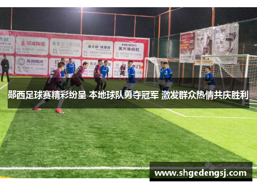 郧西足球赛精彩纷呈 本地球队勇夺冠军 激发群众热情共庆胜利