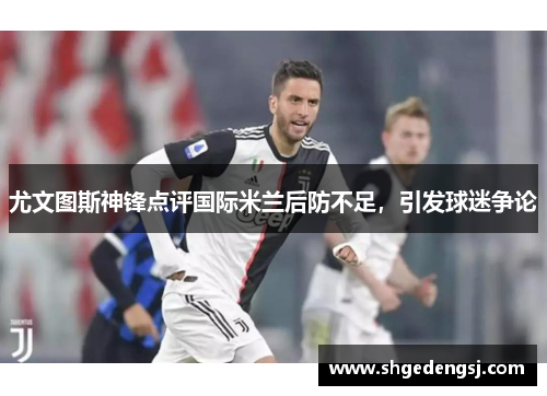 尤文图斯神锋点评国际米兰后防不足，引发球迷争论
