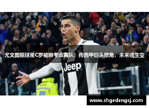 尤文图斯球星C罗被曝考虑离队：传西甲巨头挖角，未来或生变