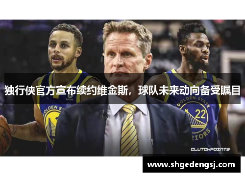 独行侠官方宣布续约维金斯，球队未来动向备受瞩目