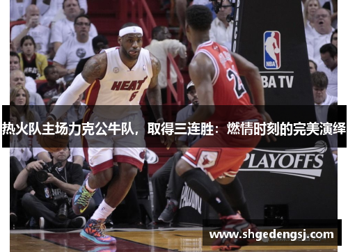 热火队主场力克公牛队，取得三连胜：燃情时刻的完美演绎