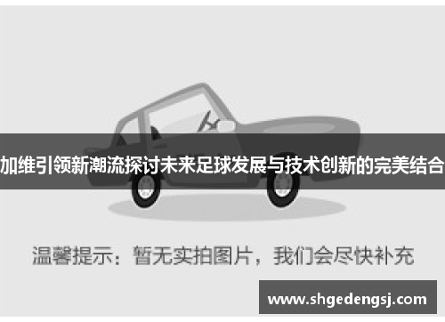 加维引领新潮流探讨未来足球发展与技术创新的完美结合
