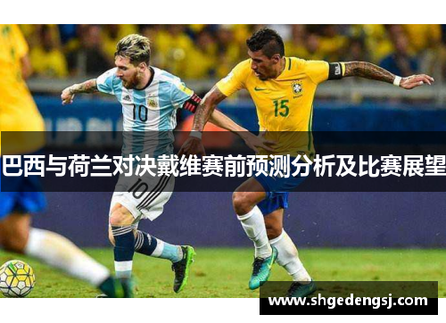 巴西与荷兰对决戴维赛前预测分析及比赛展望