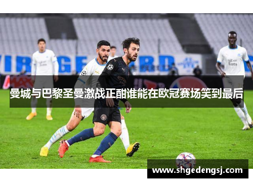 曼城与巴黎圣曼激战正酣谁能在欧冠赛场笑到最后