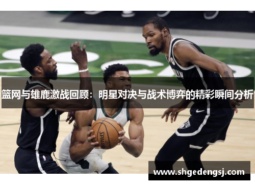 篮网与雄鹿激战回顾：明星对决与战术博弈的精彩瞬间分析