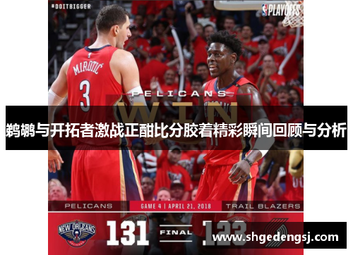 鹈鹕与开拓者激战正酣比分胶着精彩瞬间回顾与分析