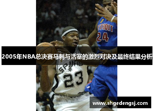 2005年NBA总决赛马刺与活塞的激烈对决及最终结果分析